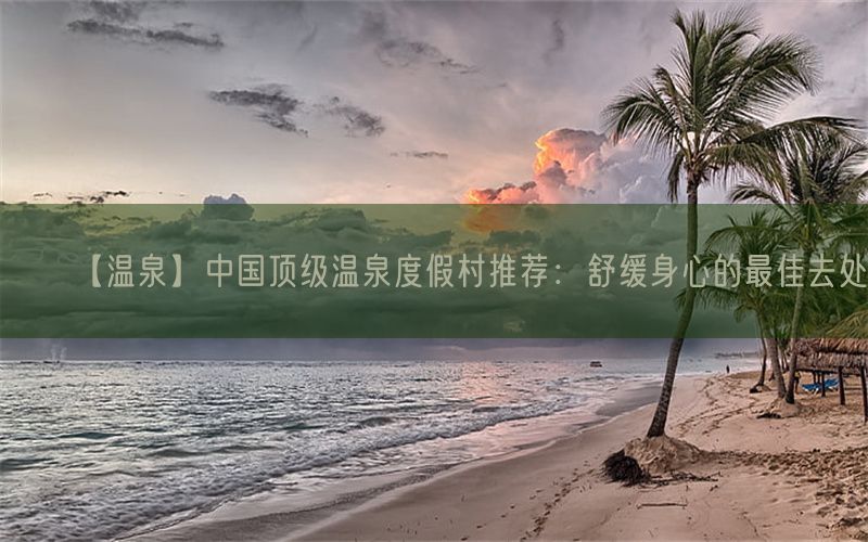 【温泉】中国顶级温泉度假村推荐：舒缓身心的最佳去处